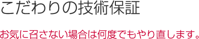こだわり５～こだわりの技術保障 お気に召さない場合は何度でもやり直します